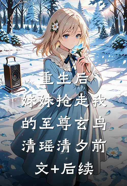 重生后，妹妹抢走我的至尊玄鸟清瑶清夕前文+后续
