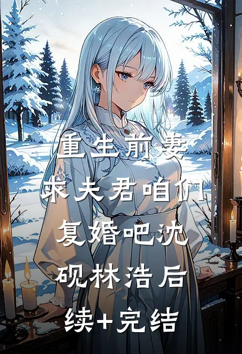 重生前妻:求夫君咱们复婚吧沈砚林浩后续+完结