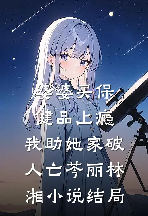 婆婆买保健品上瘾，我助她家破人亡芩丽林湘小说结局