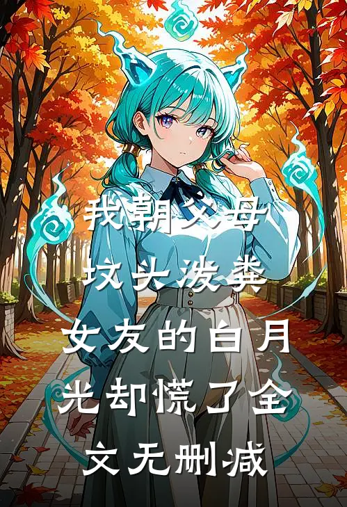 我朝父母坟头泼粪，女友的白月光却慌了全文无删减