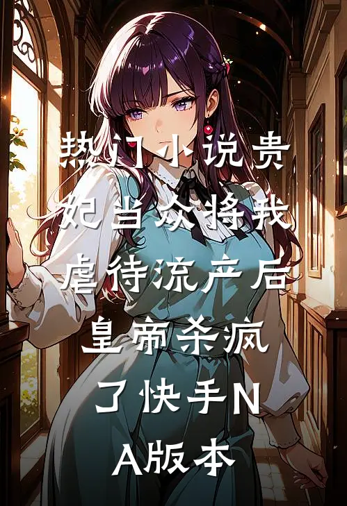 热门小说贵妃当众将我虐待流产后，皇帝杀疯了（快手NA版本）