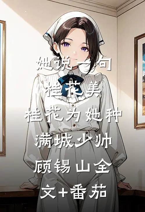 她说一句桂花美，桂花为她种满城少帅顾锡山全文+番茄