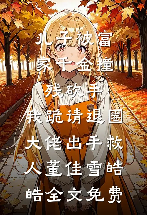 儿子被富家千金撞残砍手，我跪请退圈大佬出手救人董佳雪皓皓全文免费