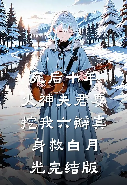 死后十年，火神夫君要挖我六瓣真身救白月光完结版