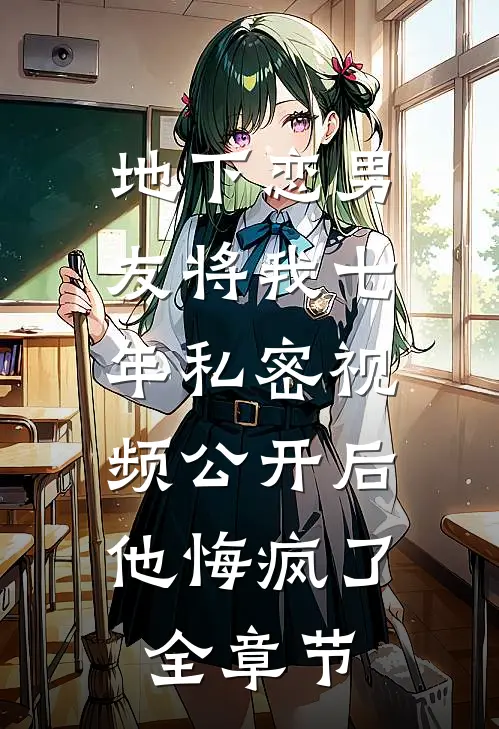 地下恋男友将我七年私密视频公开后，他悔疯了全章节