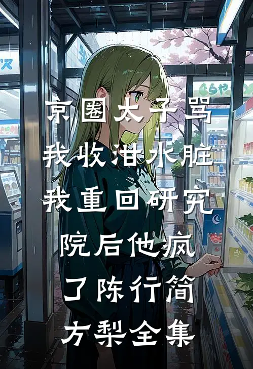 京圈太子骂我收泔水脏，我重回研究院后他疯了陈行简方梨 全集