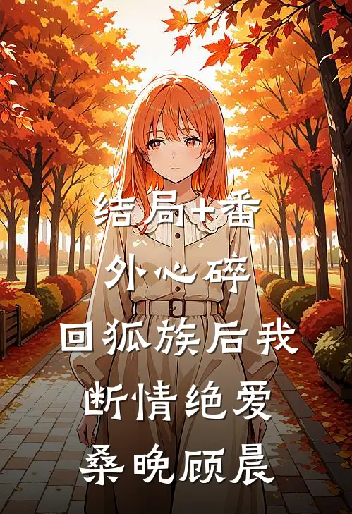 结局+番外心碎，回狐族后我断情绝爱桑晚顾晨