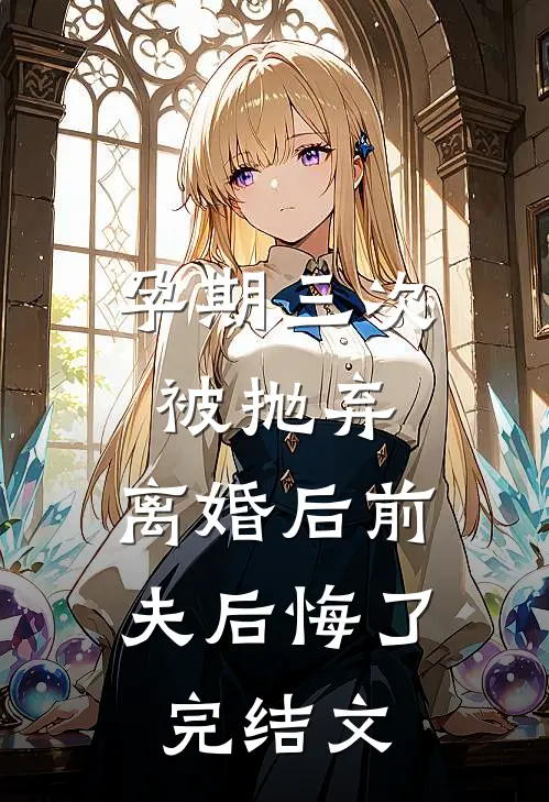 孕期三次被抛弃，离婚后前夫后悔了完结文