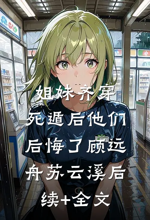 姐妹齐穿，死遁后他们后悔了顾远舟苏云溪后续+全文