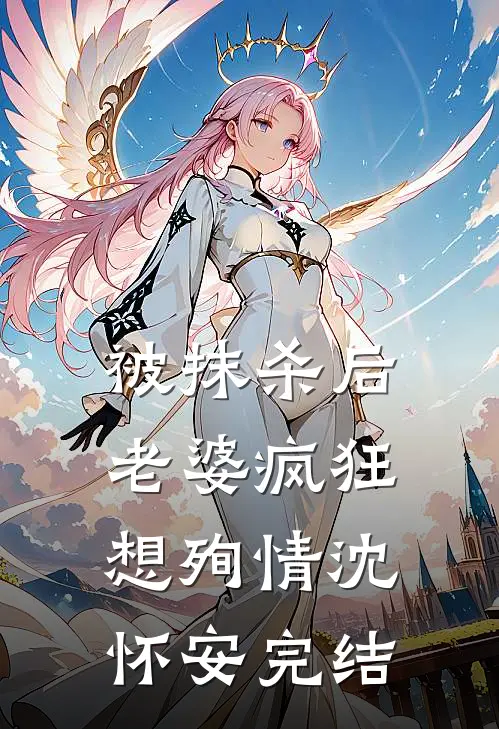 被抹杀后，老婆疯狂想殉情沈怀安完结
