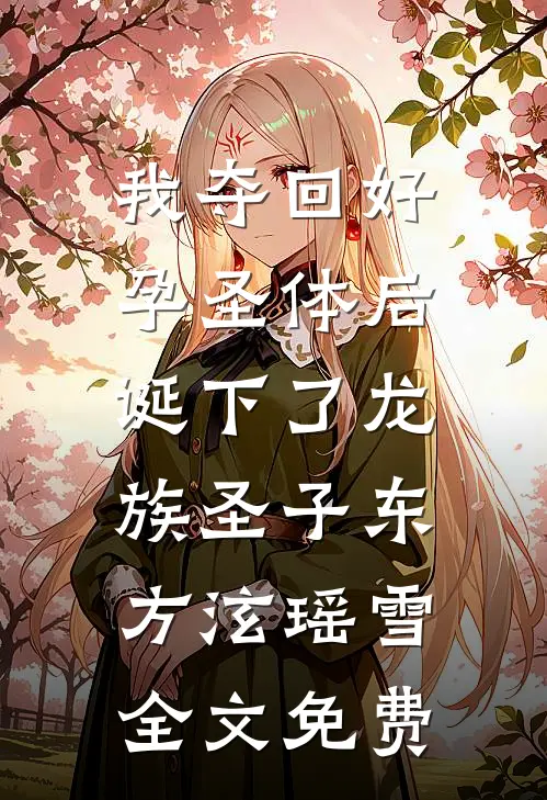 我夺回好孕圣体后，诞下了龙族圣子东方泫瑶雪全文免费