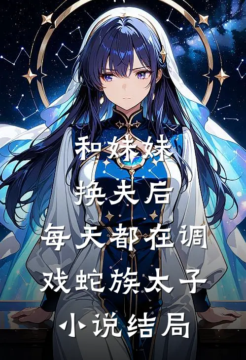 和妹妹换夫后，每天都在调戏蛇族太子小说结局
