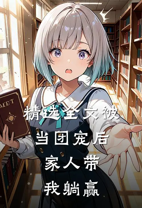 精选全文被当团宠后，家人带我躺赢