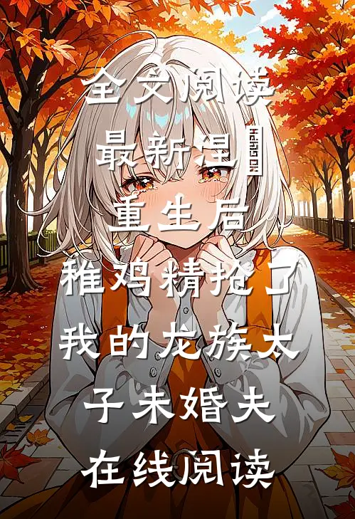 全文阅读最新涅槃重生后，稚鸡精抢了我的龙族太子未婚夫在线阅读