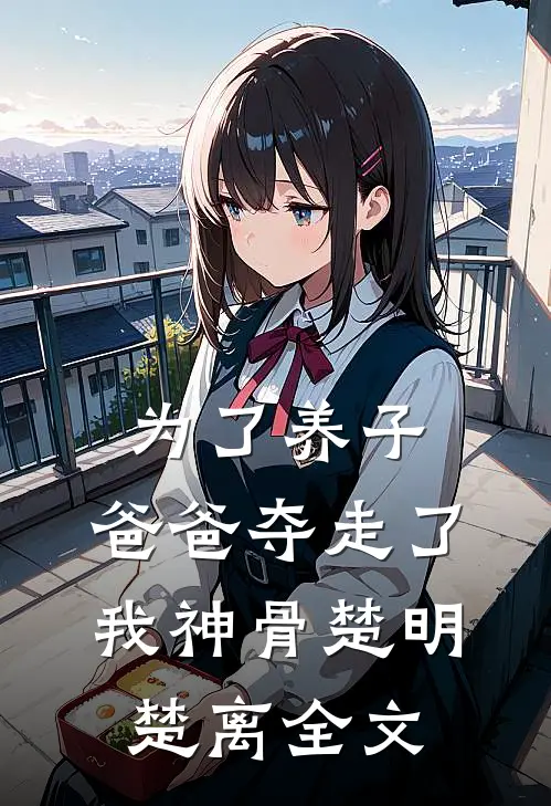 为了养子，爸爸夺走了我神骨楚明楚离全文
