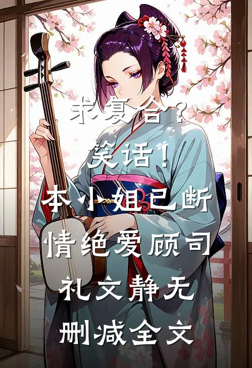 求复合？笑话！本小姐已断情绝爱顾司礼文静无删减全文