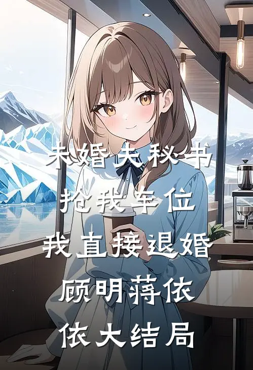 未婚夫秘书抢我车位，我直接退婚顾明蒋依依大结局