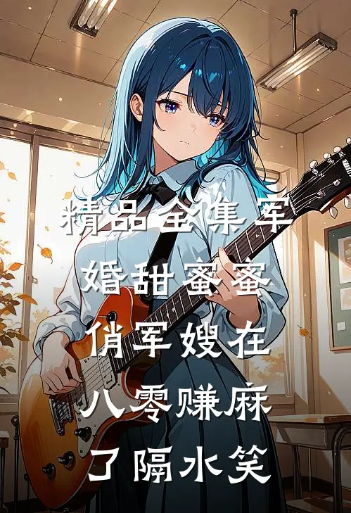 精品全集军婚甜蜜蜜:俏军嫂在八零赚麻了 隔水笑