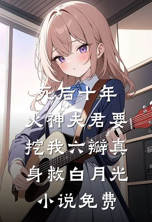 死后十年，火神夫君要挖我六瓣真身救白月光小说免费
