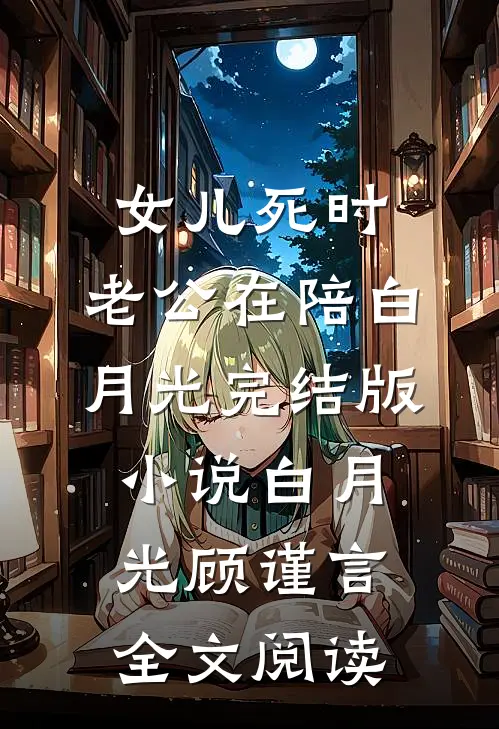女儿死时，老公在陪白月光完结版小说_白月光顾谨言全文阅读