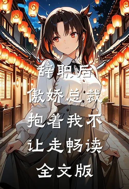 辞职后，傲娇总裁抱着我不让走畅读全文版