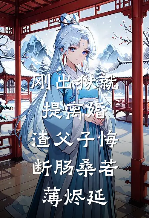 刚出狱就提离婚，渣父子悔断肠桑若薄烬延