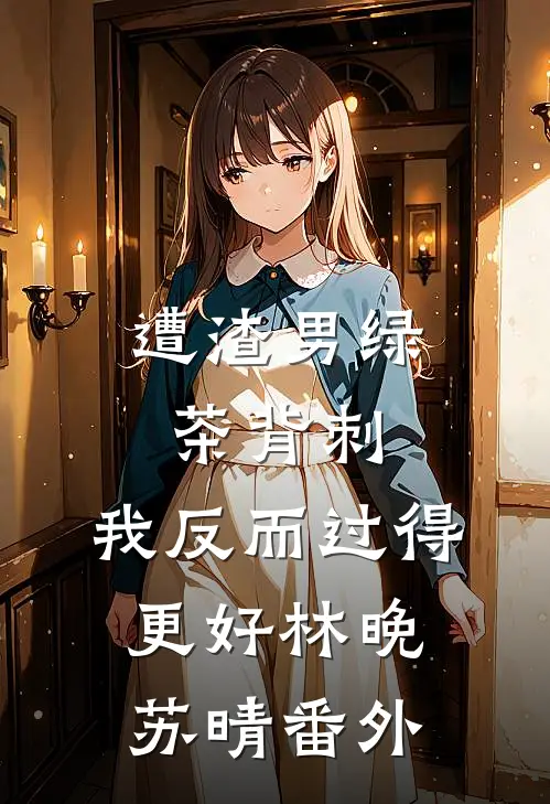 遭渣男绿茶背刺，我反而过得更好林晚苏晴 番外
