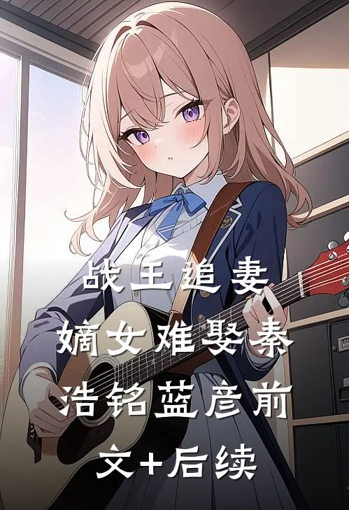 战王追妻：嫡女难娶秦浩铭蓝彦前文+后续
