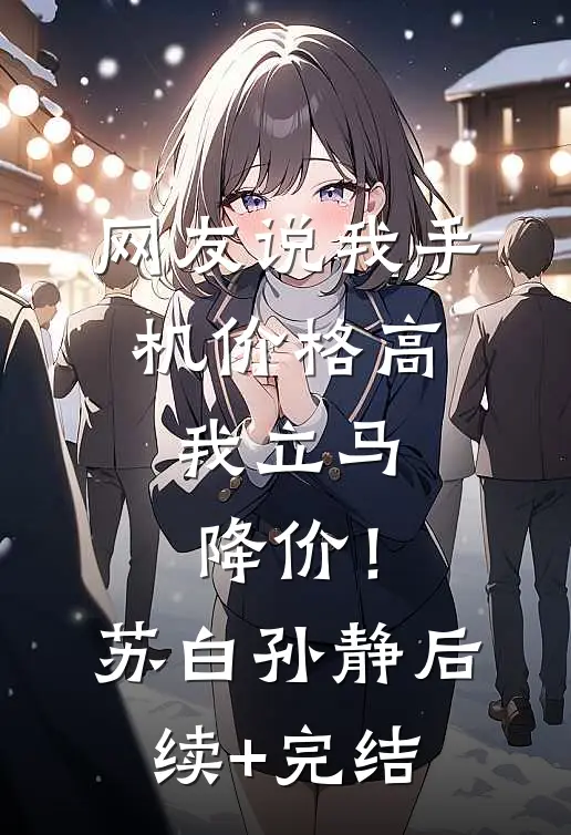网友说我手机价格高，我立马降价！苏白孙静后续+完结