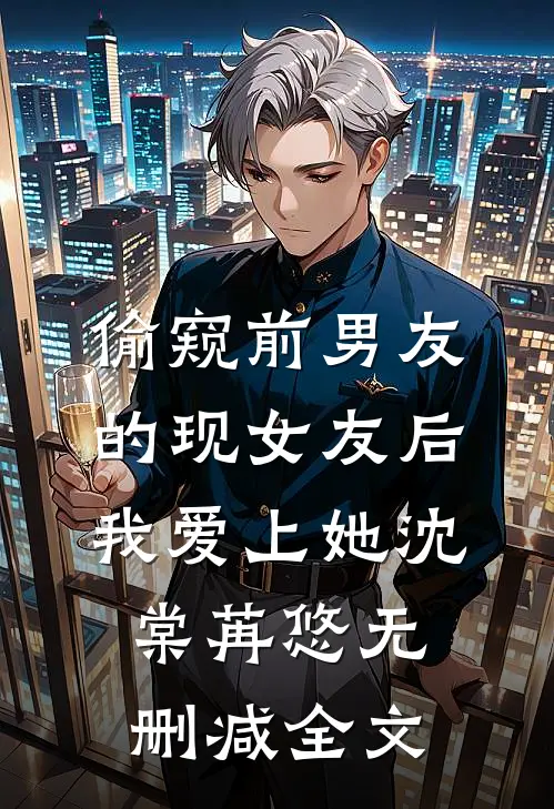 偷窥前男友的现女友后，我爱上她沈棠苒悠无删减全文