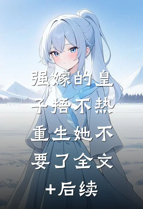 强嫁的皇子捂不热，重生她不要了全文+后续