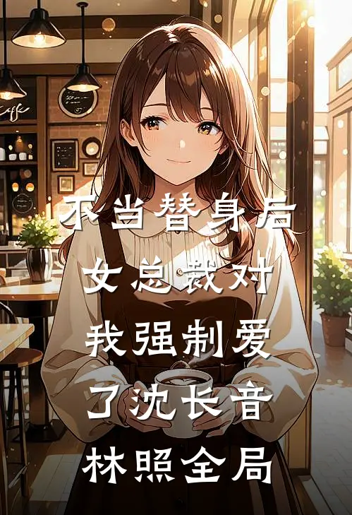 不当替身后，女总裁对我强制爱了沈长音林照全局