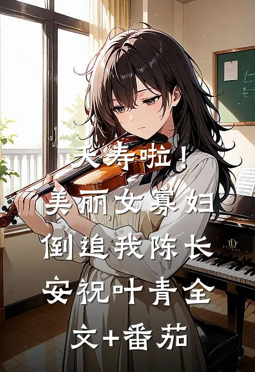夭寿啦！美丽女寡妇倒追我陈长安祝叶青全文+番茄