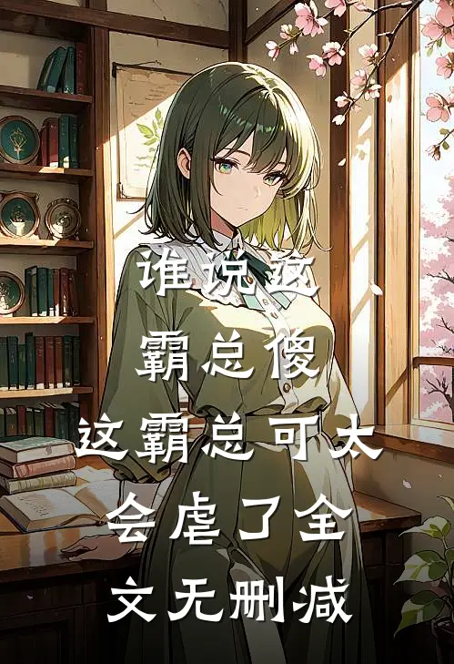 谁说这霸总傻，这霸总可太会虐了全文无删减