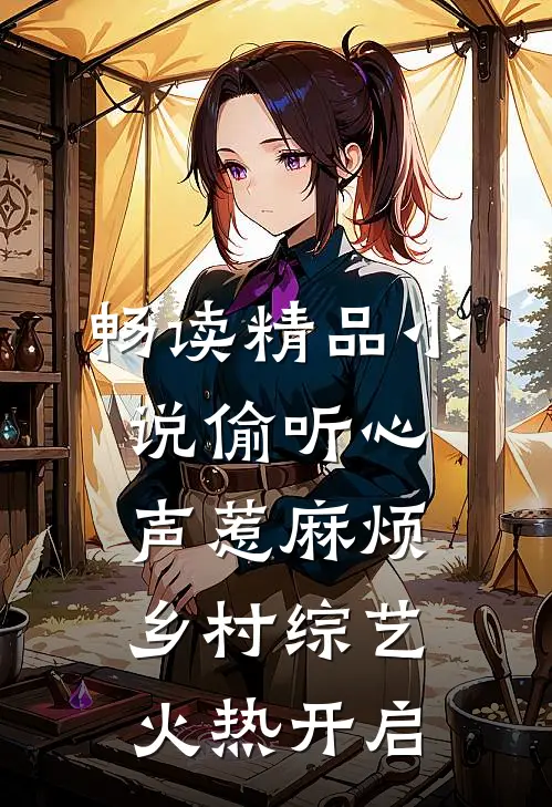 畅读精品小说偷听心声惹麻烦，乡村综艺火热开启