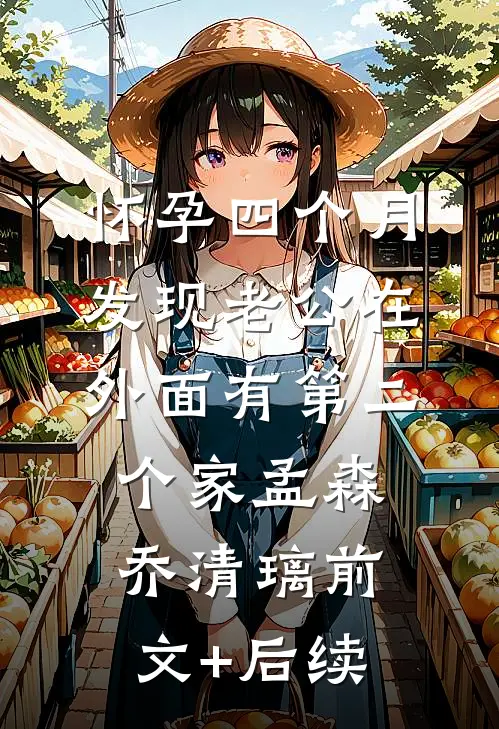 怀孕四个月，发现老公在外面有第二个家孟森乔清璃前文+后续