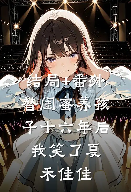 结局+番外替闺蜜养孩子十六年后，我笑了夏禾佳佳
