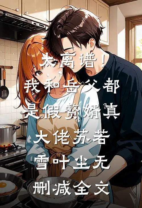太离谱！我和岳父都是假赘婿真大佬苏若雪叶尘无删减全文