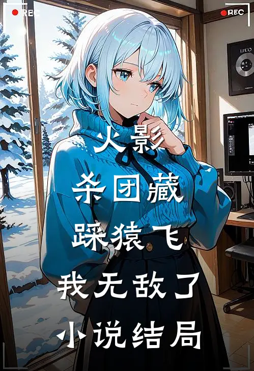 火影：杀团藏踩猿飞，我无敌了小说结局