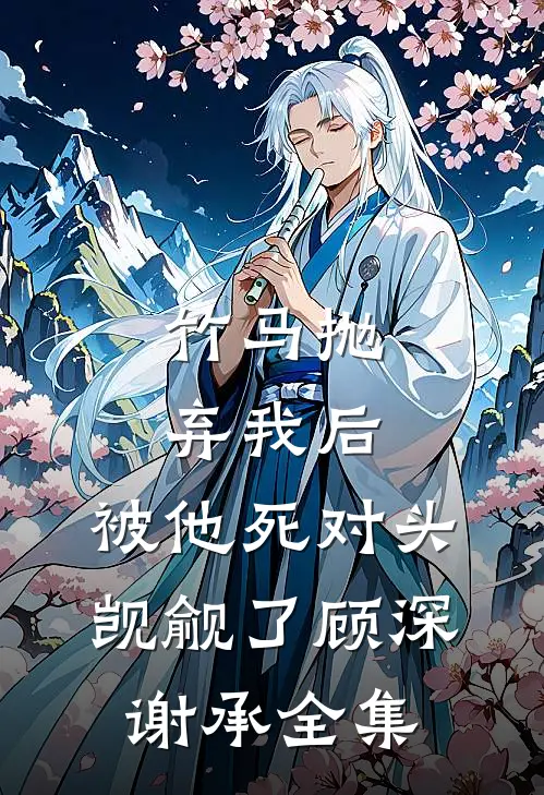 竹马抛弃我后，被他死对头觊觎了顾深谢承全集
