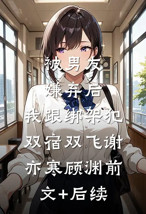 被男友嫌弃后，我跟绑架犯双宿双飞谢亦寒顾渊前文+后续