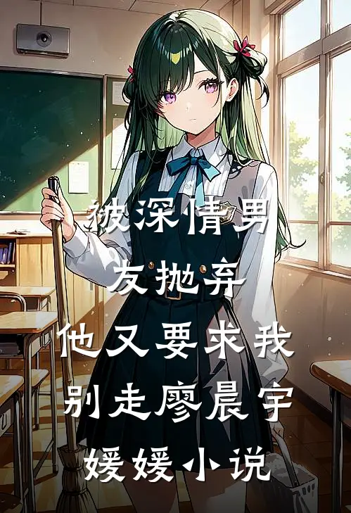 被深情男友抛弃，他又要求我别走廖晨宇媛媛小说