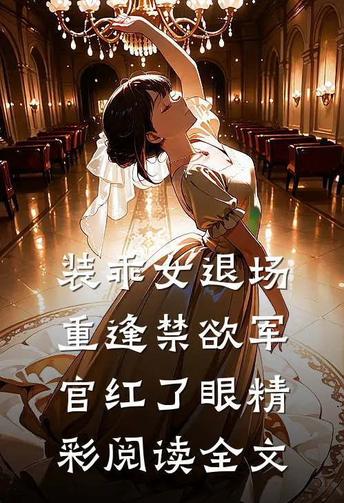 装乖女退场，重逢禁欲军官红了眼精彩阅读全文