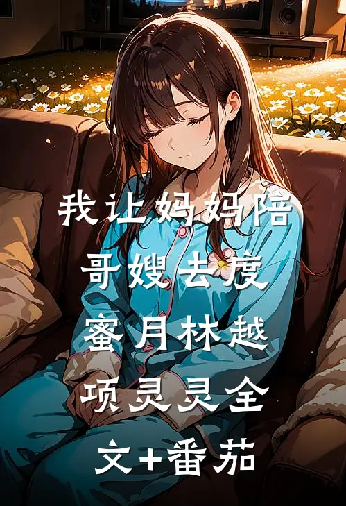 我让妈妈陪哥嫂去度蜜月林越项灵灵全文+番茄