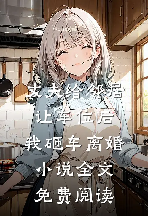 丈夫给邻居让车位后，我砸车离婚小说全文免费阅读