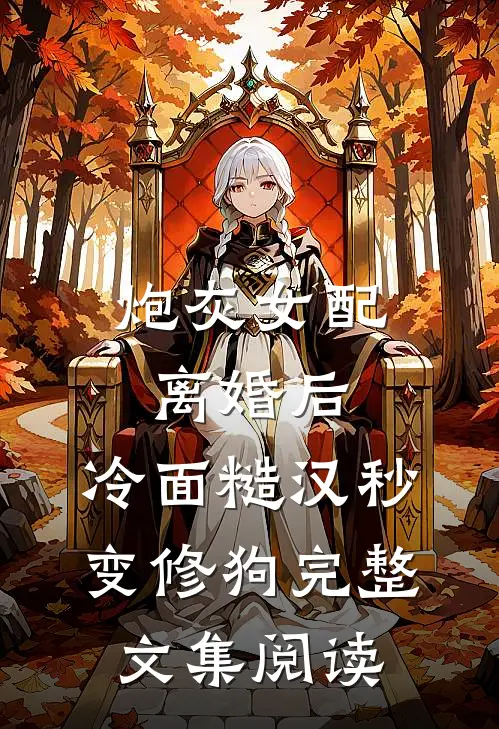 炮灰女配离婚后，冷面糙汉秒变修狗完整文集阅读