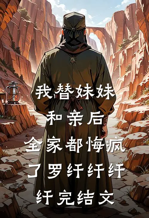 我替妹妹和亲后，全家都悔疯了罗纤纤纤纤完结文