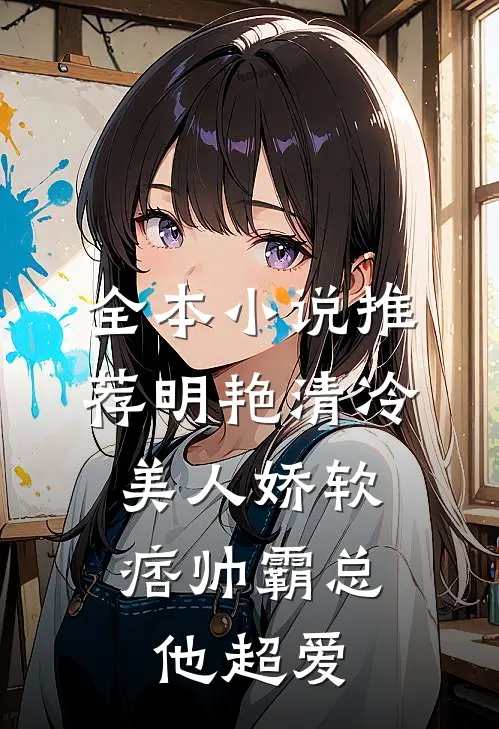 全本小说推荐明艳清冷美人娇软，痞帅霸总他超爱