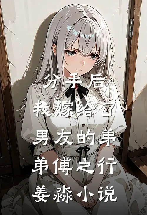 分手后，我嫁给了男友的弟弟傅之行姜淼小说