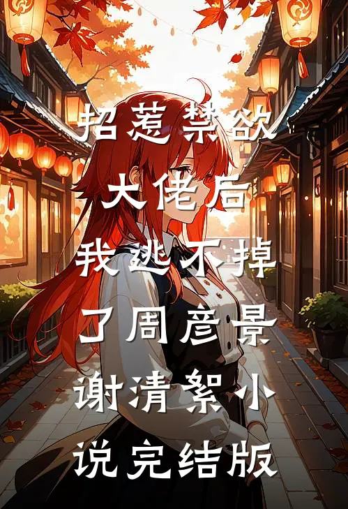 招惹禁欲大佬后，我逃不掉了周彦景谢清絮小说完结版